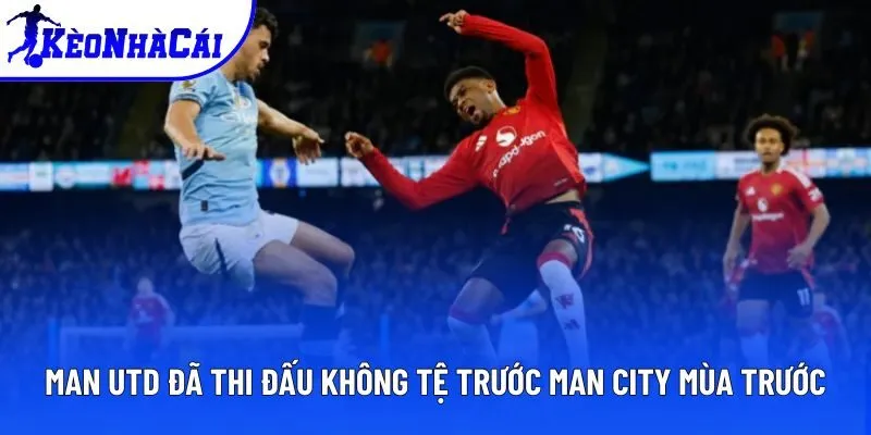 Man Utd đã thi đấu không tệ trước Man City mùa trước Man Utd đã thi đấu không tệ trước Man City mùa trước