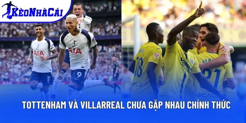 Tottenham và Villarreal chưa gặp nhau chính thức Tottenham và Villarreal chưa gặp nhau chính thức